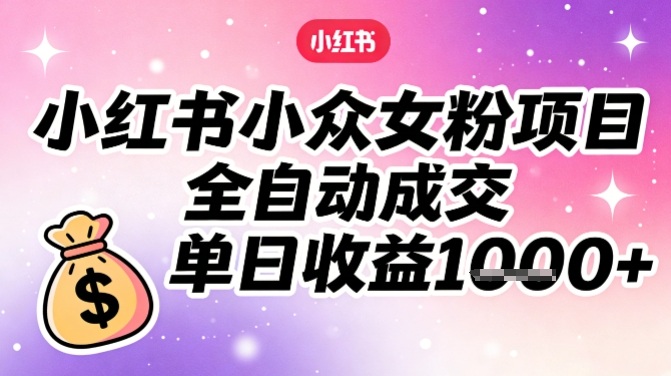 小红书小众女粉项目，全自动成交，单日收益多张-网创资源站