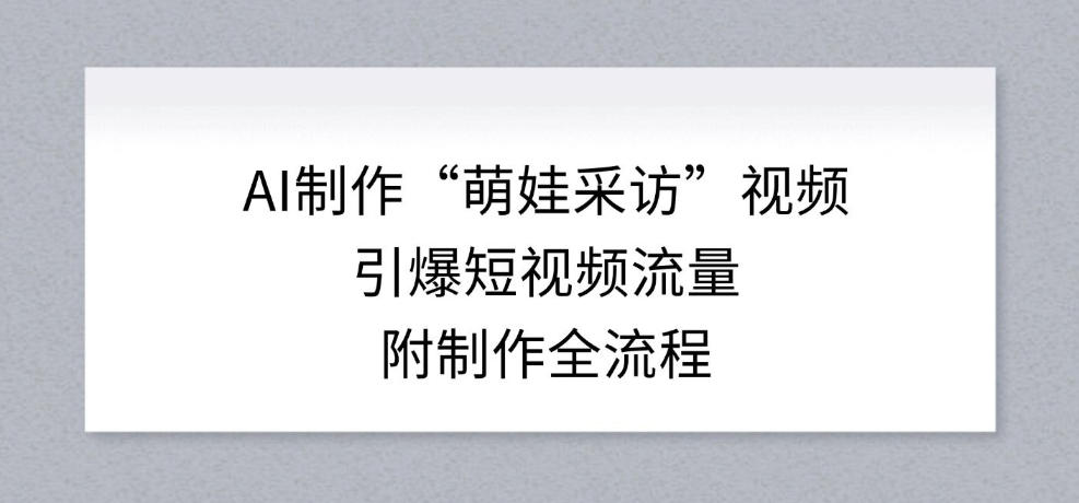 AI制作“萌娃采访”视频，引爆短视频流量，附制作全流程-网创资源站