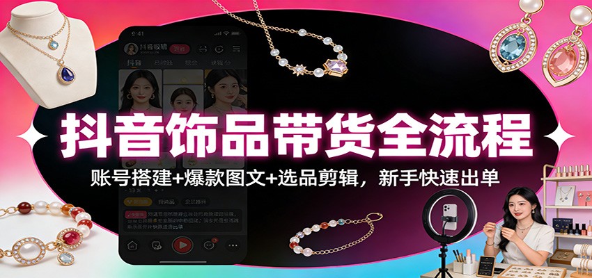 抖音饰品带货全流程：账号搭建+爆款图文+选品剪辑，新手快速出单-网创资源站