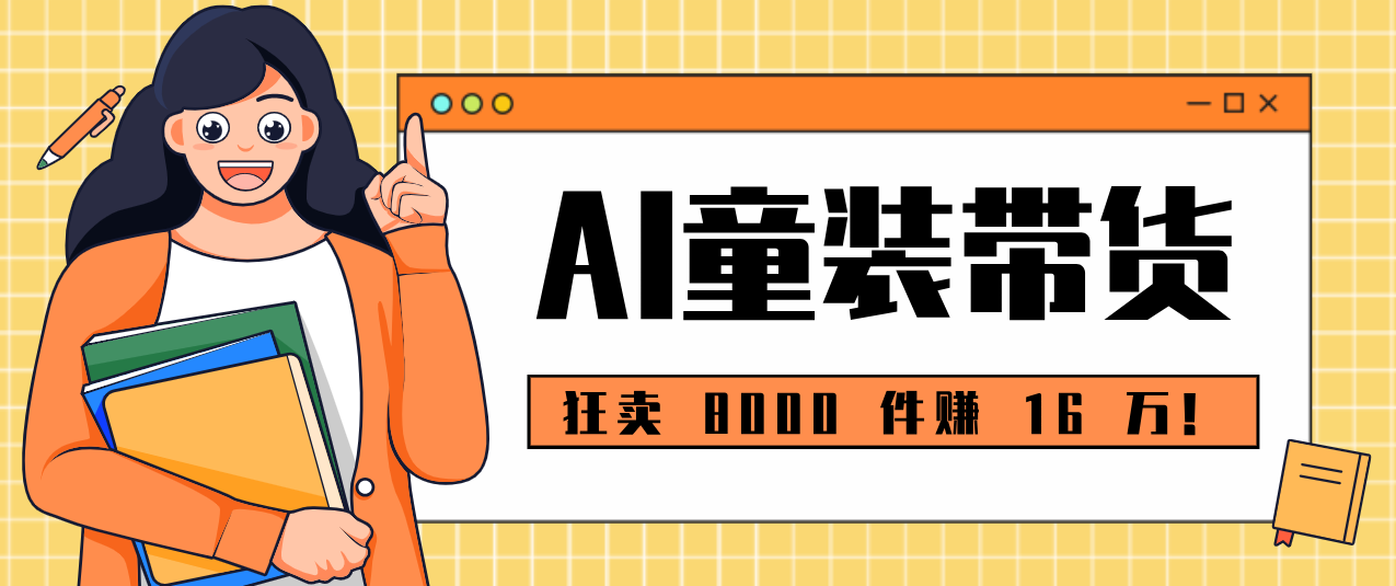 狂卖 8000 件赚 16 万！小白也能上手的 AI 童装带货教程，全程零门槛-网创资源站