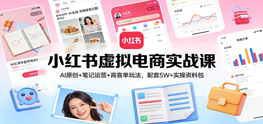 小红书虚拟电商实战课：AI原创+笔记运营+高客单玩法，配套5W+实操资料包-网创资源站