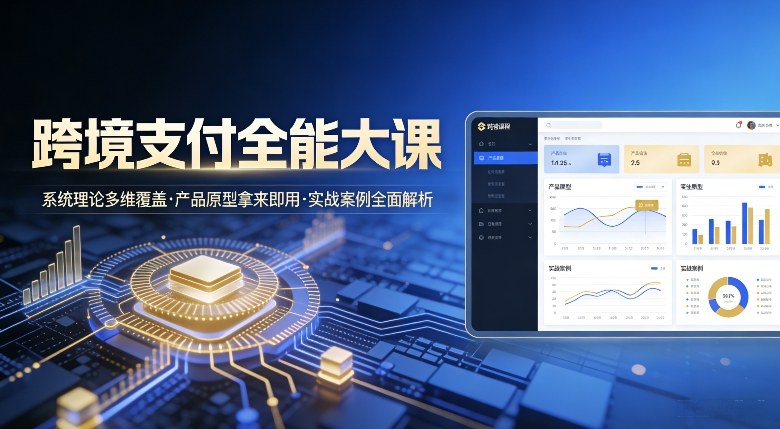 跨境支付全能大课，系统理论多维覆盖，产品原型拿来即用，实战案例全面解析-网创资源站