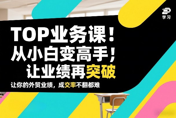 外贸TOP业务课，从小白变高手，或让业绩再突破，让你的外贸业绩，成交率不翻倍都难-网创资源站