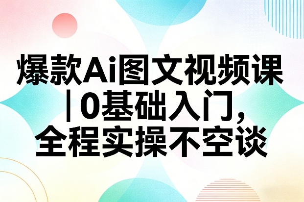 爆款Ai图文视频课，0基础入门，全程实操不空谈-网创资源站