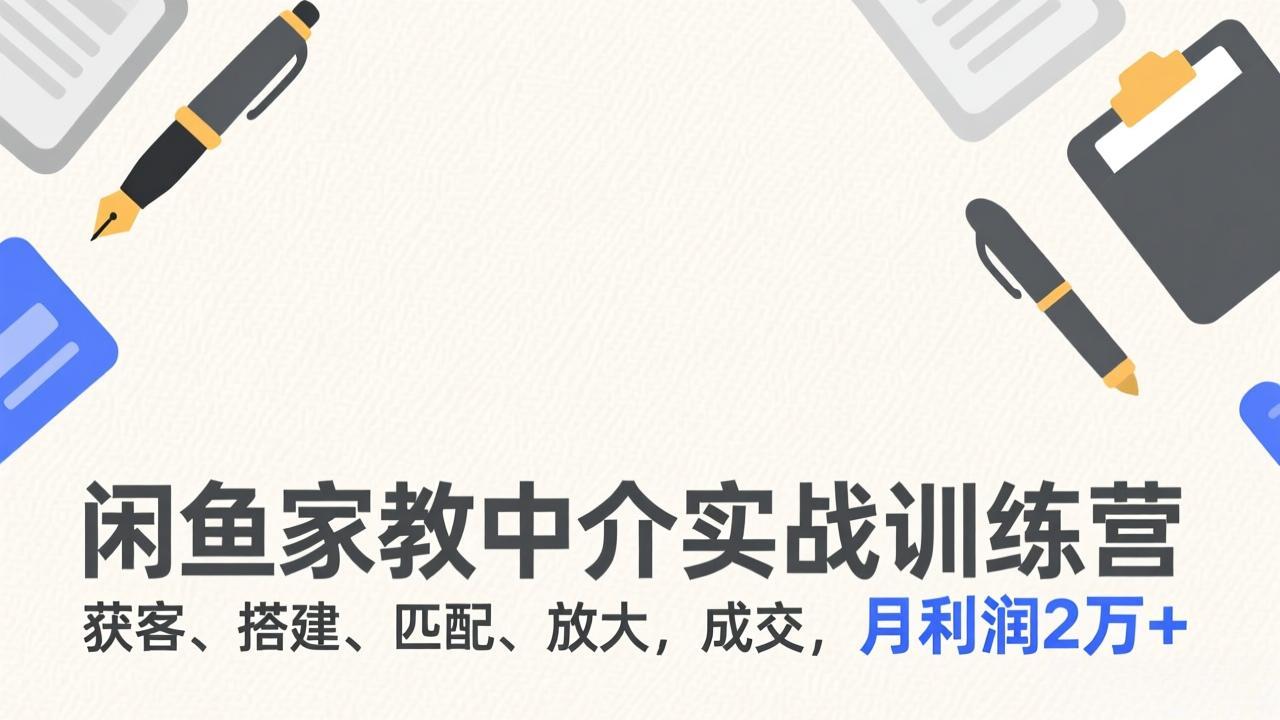 闲鱼家教中介实战训练营，获客、搭建、匹配、放大，成交，月利润2万+-网创资源站