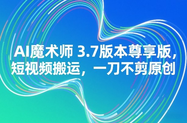 AI魔术师3.7版本尊享版，短视频搬运，一刀不剪原创-网创资源站