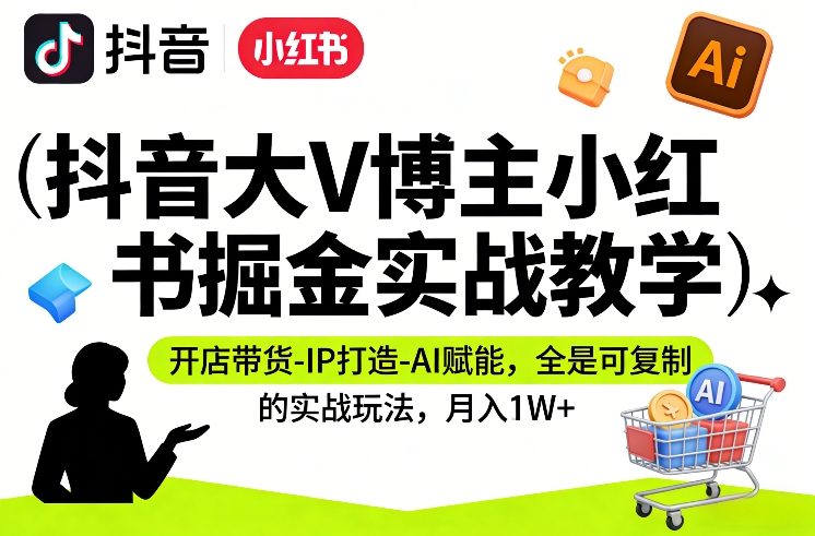 抖音大V博主小红书掘金实战教学，开店带货-IP打造-AI赋能，全是可复制的实战玩法，月入1W+-网创资源站