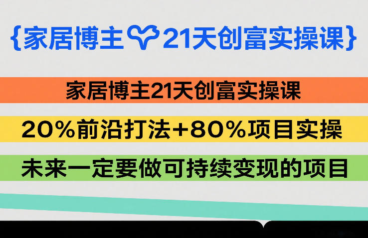 家居博主21天创富实操课，20%前沿打法+80%项目实操，未来一定要做可持续变现的项目-网创资源站