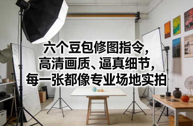 六个豆包修图指令，高清画质、逼真细节，每一张都像专业场地实拍-网创资源站