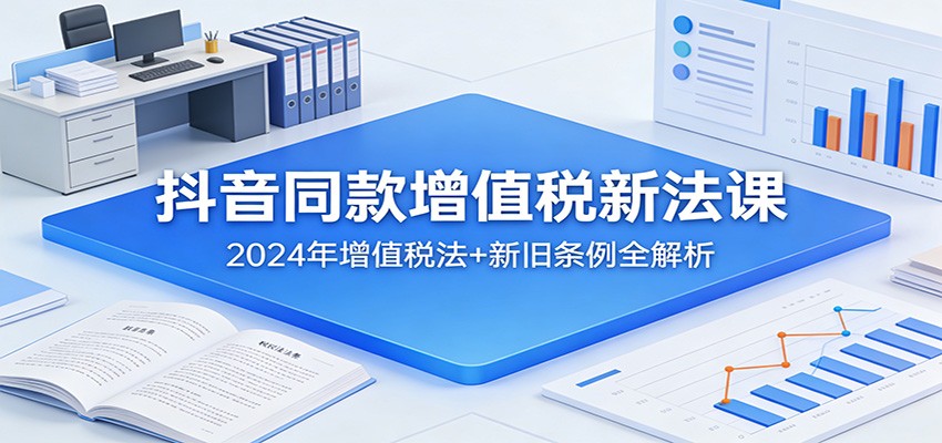 抖音同款增值税新法课：2024年增值税法+新旧条例全解析-网创资源站
