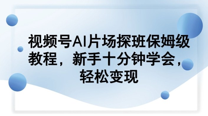 视频号AI片场探班保姆级教程，新手十分钟学会，轻松变现-网创资源站
