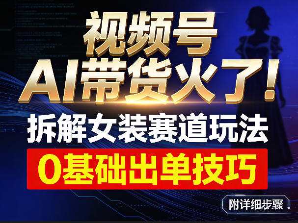 视频号AI带货火了！拆解女装赛道玩法，0基础也能稳定出单，附详细步骤-网创资源站