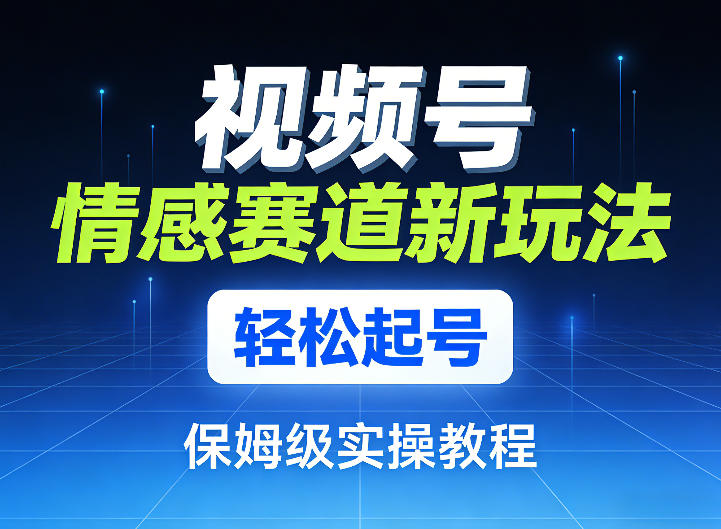 视频号情感赛道新玩法，轻松起号，保姆级实操教程-网创资源站