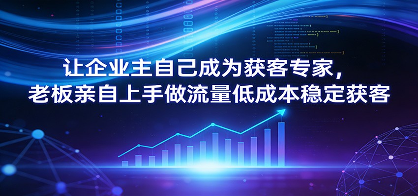让企业主自己成为获客专家，老板亲自上手做流量低成本稳定获客-网创资源站