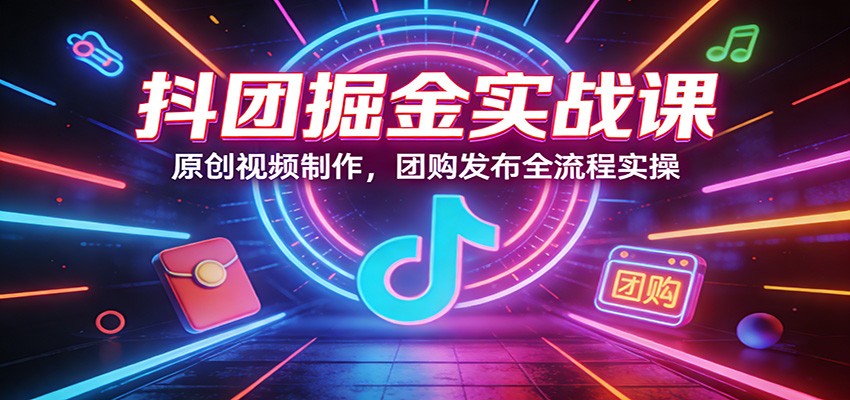 抖团掘金实战课：原创视频制作，团购发布全流程实操-网创资源站
