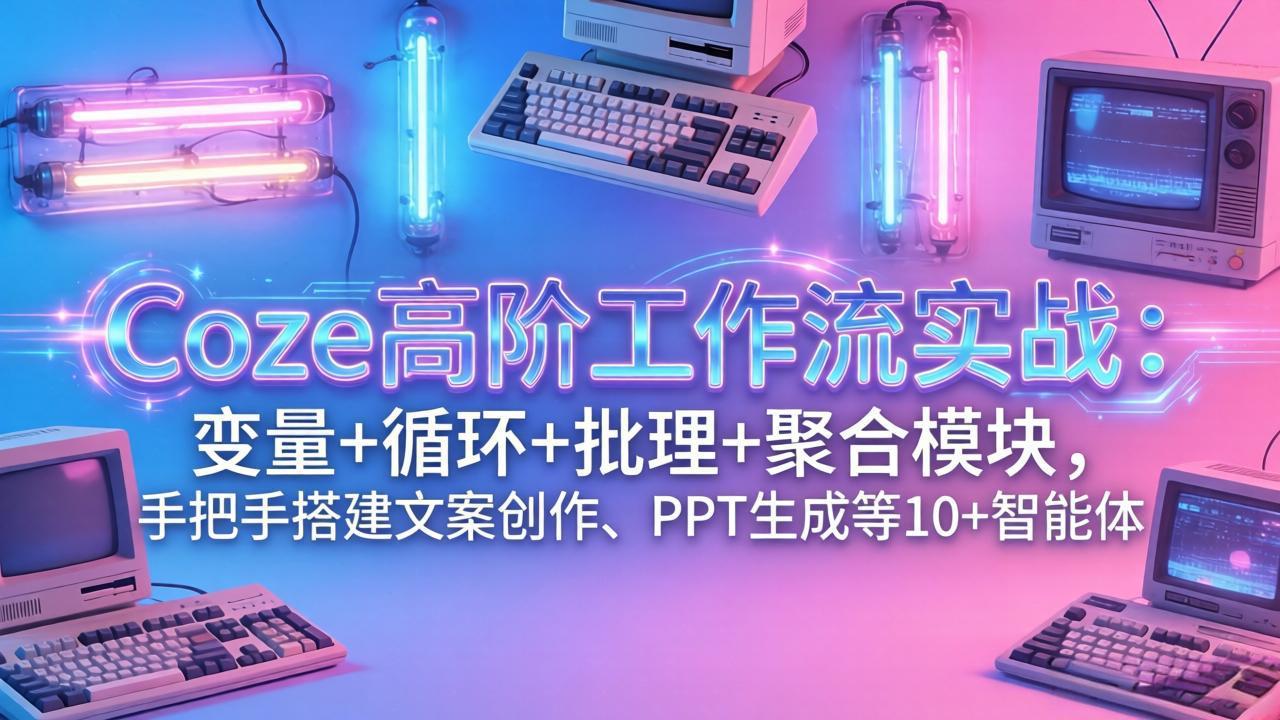 Coze高阶工作流实战：变量+循环+批处理+聚合模块，手把手搭建文案创作、PPT 生成等 10+ 智能体-网创资源站