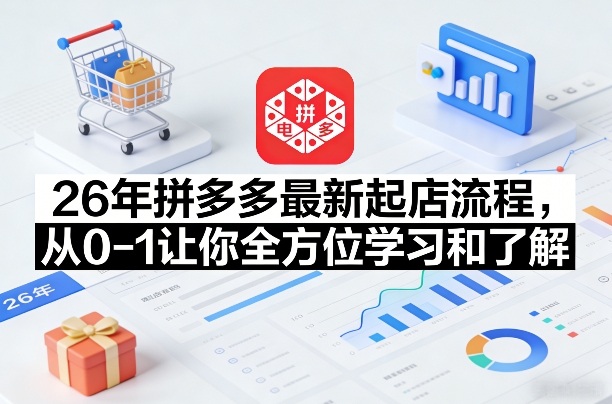 26年拼多多最新起店流程，从0-1让你全方位学习和了解-网创资源站