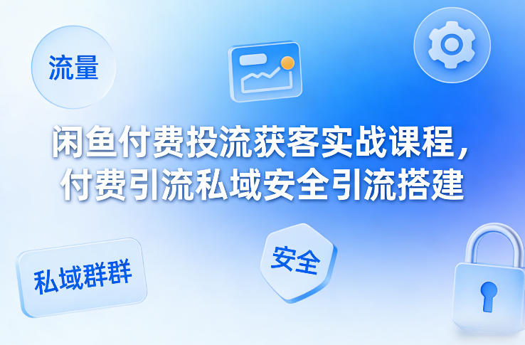闲鱼付费投流获客实战课程，付费引流私域安全引流搭建-网创资源站