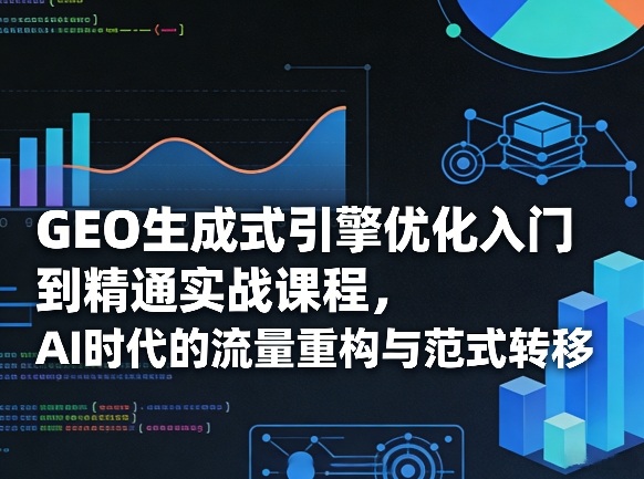 GEO生成式引擎优化入门到精通实战课程，AI时代的流量重构与范式转移-网创资源站