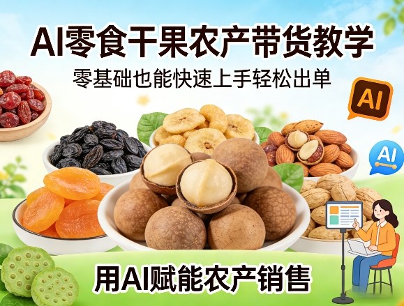 AI零食干果农产带货教学，零基础也能快速上手轻松出单，用AI赋能农产销售-网创资源站