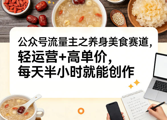 公众号流量主之养身美食赛道，轻运营+高单价，每天半小时就能创作-网创资源站