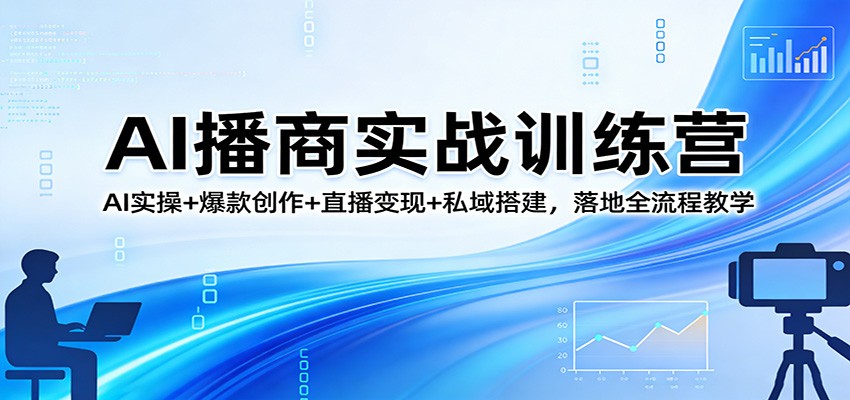 AI播商实战训练营：AI实操+爆款创作+直播变现+私域搭建，落地全流程教学-网创资源站