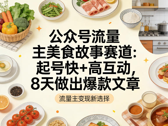 公众号流量主之美食故事赛道，起号快+高互动，8天就能做出爆款文章-网创资源站