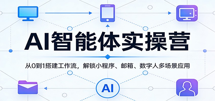 AI智能体实操营:从0到1搭建工作流,解锁小程序、邮箱、数字人多场景应用-网创资源站
