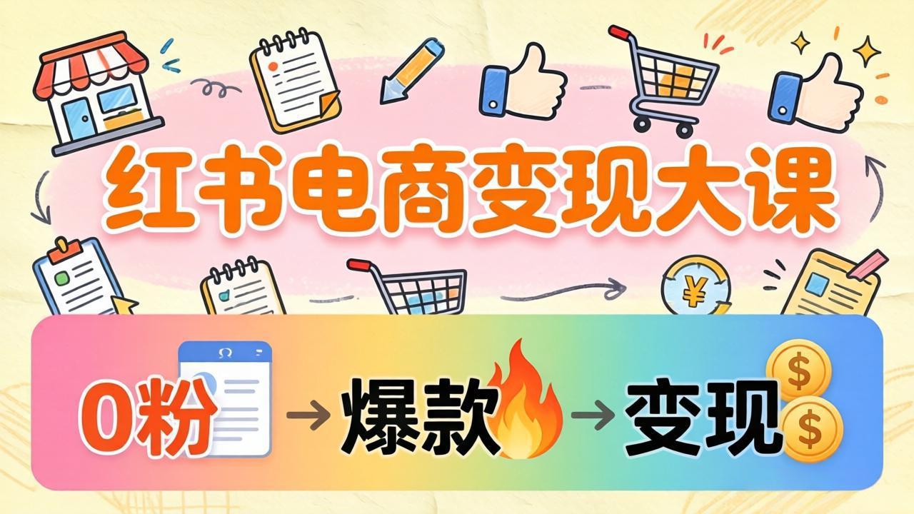 小红书电商变现大课：3个月37万实操拆解，0粉开店到爆款笔记全流程-网创资源站