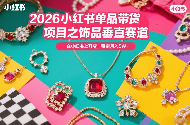 2026小红书单品带货项目之饰品垂直赛道，潮在小红书上开店，稳定月入5W+(更新0401)-网创资源站