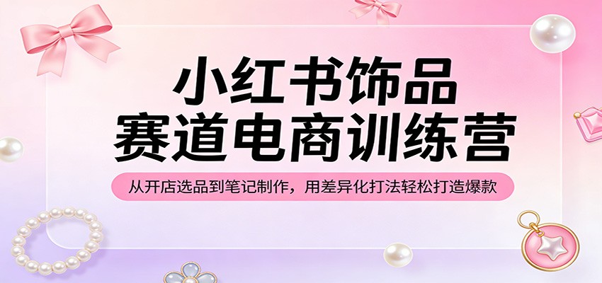 小红书饰品赛道电商训练营：从开店选品到笔记制作，用差异化打法轻松打造爆款-网创资源站
