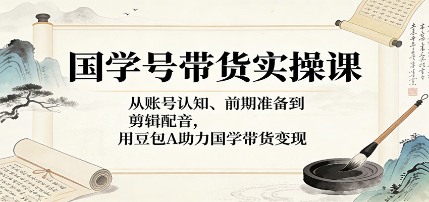 国学号带货实操课：从账号认知、前期准备到剪辑配音，用豆包AI助力国学带货变现-网创资源站