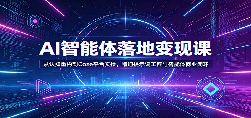 AI智能体落地变现课：从认知重构到Coze平台实操，精通提示词工程与智能体商业闭环-网创资源站