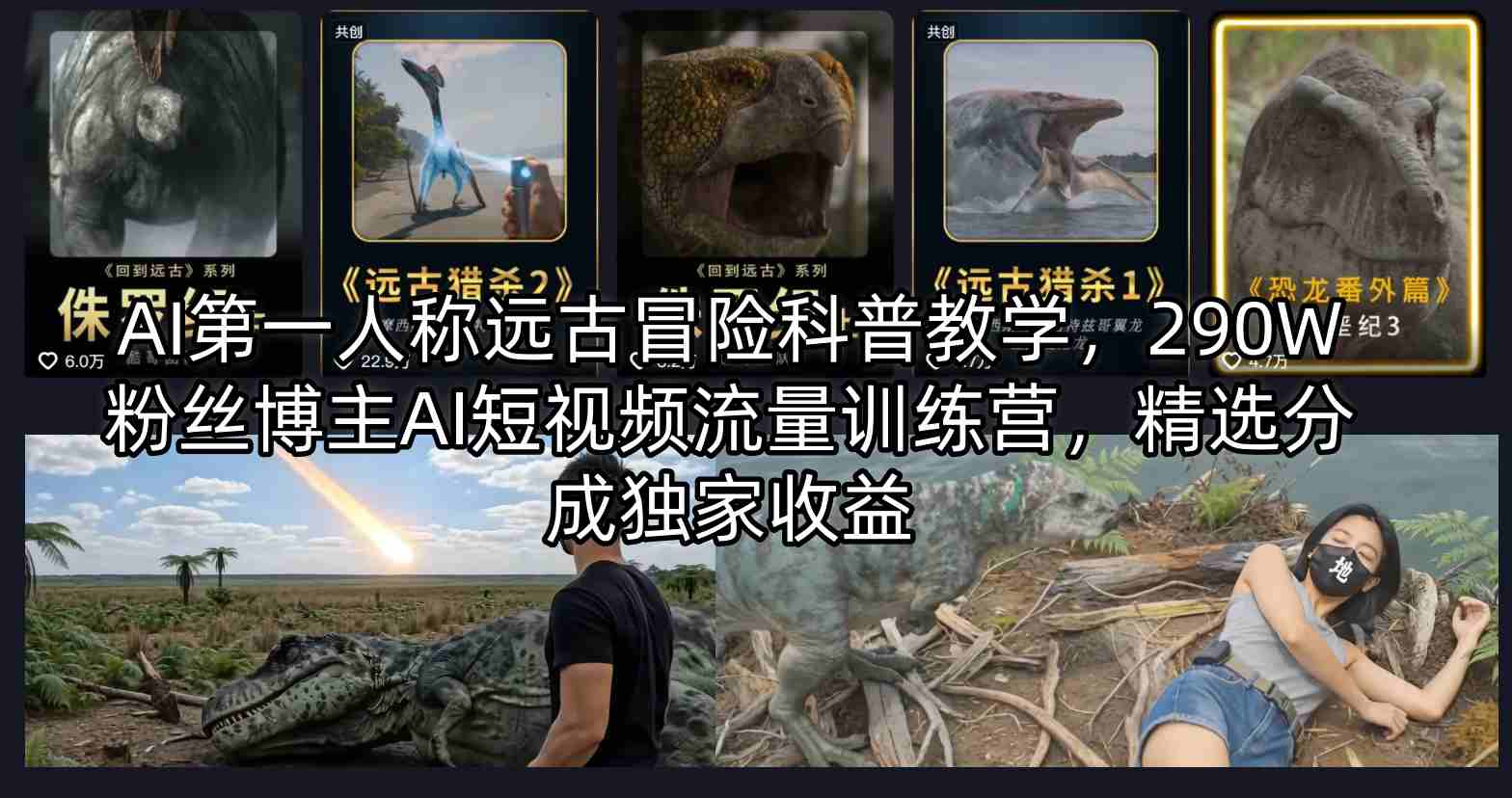AI第一人称远古冒险科普教学，290W粉丝博主AI短视频流量训练营，精选分成独家收益-网创资源站