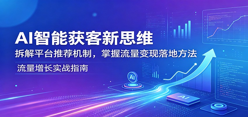 AI智能获客新思维：拆解平台推荐机制，掌握流量变现落地方法-网创资源站