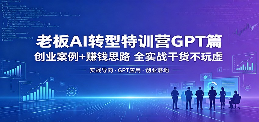 老板AI转型特训营GPT篇：创业案例+赚钱思路，全实战干货不玩虚-网创资源站