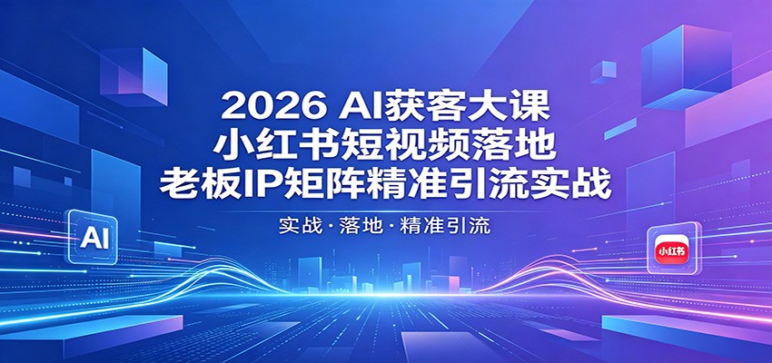 2026AI获客大课：小红书短视频落地，老板IP矩阵精准引流实战-网创资源站