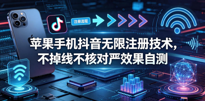 苹果手机抖音无限注册技术，不掉线不核对丨效果自测-网创资源站