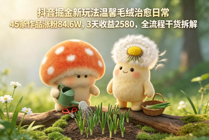 抖音掘金新玩法温馨毛绒治愈日常，45条作品涨粉84.6W，3天收益2580，全流程干货拆解-网创资源站