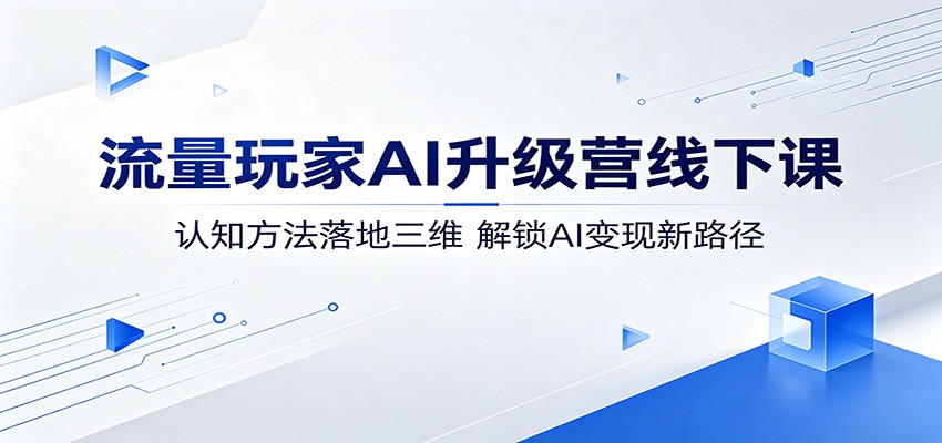 流量玩家AI升级营线下课：认知方法落地三维，解锁AI变现新路径-网创资源站