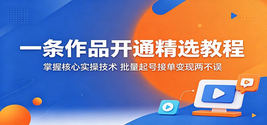一条作品开通精选教程：掌握核心实操技术，批量起号接单变现两不误-网创资源站