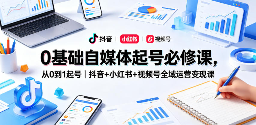0基础自媒体起号必修课，从0到1起号｜抖音+小红书+视频号全域运营变现课-网创资源站
