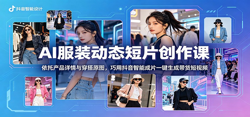 AI服装动态短片创作课：依托产品详情与穿搭原图，巧用抖音智能成片一键生成带货短视频-网创资源站