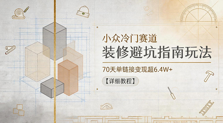 小众冷门赛道，装修避坑指南玩法，70天单链接变现超6.4W+【详细教程】-网创资源站