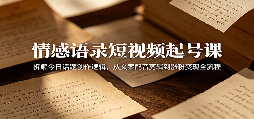 情感语录短视频起号课：拆解今日话题创作逻辑，从文案配音剪辑到涨粉变现全流程-网创资源站