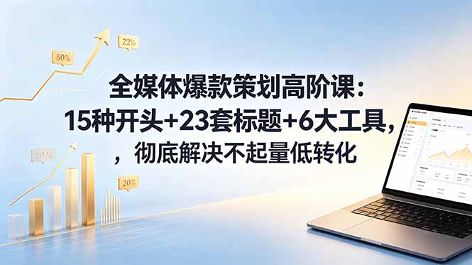 全媒体爆款策划高阶课：15种开头+23套标题+6大工具，彻底解决不起量低转化-网创资源站