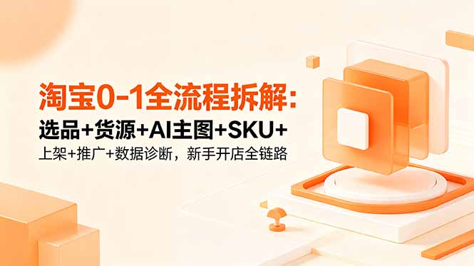 淘宝0-1全流程拆解：选品+货源+AI主图+SKU+上架+推广+数据诊断，新手开店全链路-网创资源站