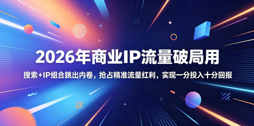 2026年商业IP流量破局用，搜索+IP组合跳出内卷，抢占精准流量红利，实现一分投入十分回报-网创资源站