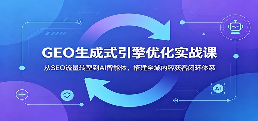 GEO生成式引擎优化实战课：从SEO流量转型到AI智能体，搭建全域内容获客闭环体系-网创资源站