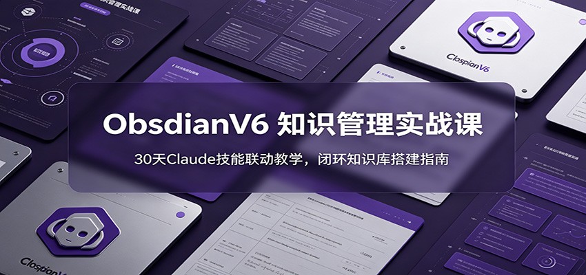 ObsidianV6 知识管理实战课：30天Claude技能联动教学，闭环知识库搭建指南-网创资源站